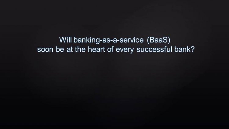 Will banking-as-a-service (BaaS) soon be at the heart of every successful bank?